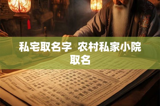 私宅取名字  农村私家小院取名