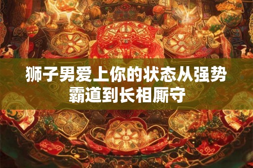 狮子男爱上你的状态从强势霸道到长相厮守