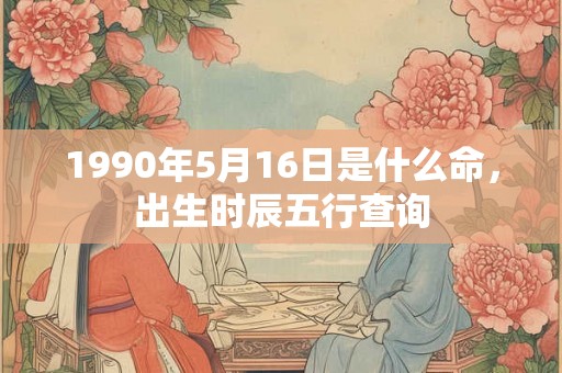 1990年5月16日是什么命，出生时辰五行查询