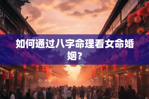 如何通过八字命理看女命婚姻？