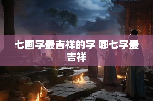 七画字最吉祥的字 哪七字最吉祥