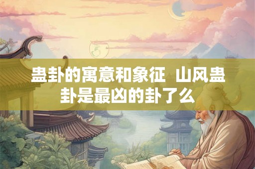 蛊卦的寓意和象征  山风蛊卦是最凶的卦了么