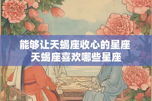 能够让天蝎座收心的星座 天蝎座喜欢哪些星座