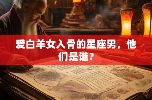 爱白羊女入骨的星座男，他们是谁？