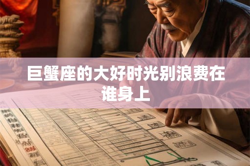 巨蟹座的大好时光别浪费在谁身上 巨蟹座的大好时光别浪费在谁身上