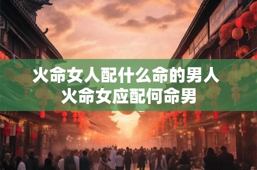 火命女人配什么命的男人 火命女应配何命男
