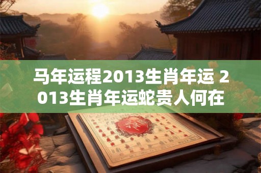 马年运程2013生肖年运 2013生肖年运蛇贵人何在