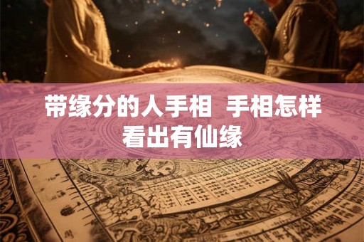 带缘分的人手相  手相怎样看出有仙缘