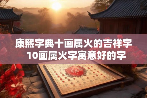 康熙字典十画属火的吉祥字  10画属火字寓意好的字