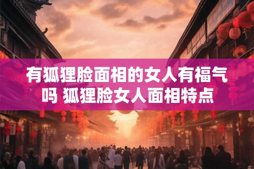 有狐狸脸面相的女人有福气吗 狐狸脸女人面相特点
