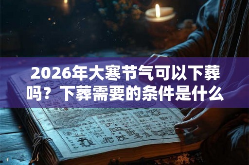 2026年大寒节气可以下葬吗?下葬需要的条件是什么? 2026年大寒节气可以下葬吗?下葬需要的条件是什么?