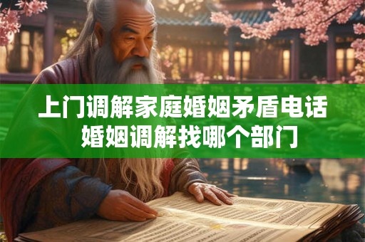 上门调解家庭婚姻矛盾电话  婚姻调解找哪个部门
