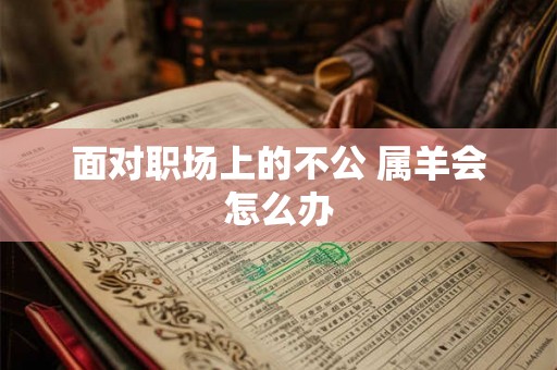 面对职场上的不公 属羊会怎么办