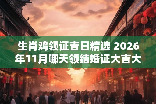 生肖鸡领证吉日精选 2026年11月哪天领结婚证大吉大利