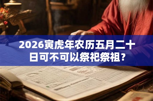 2026寅虎年农历五月二十日可不可以祭祀祭祖？