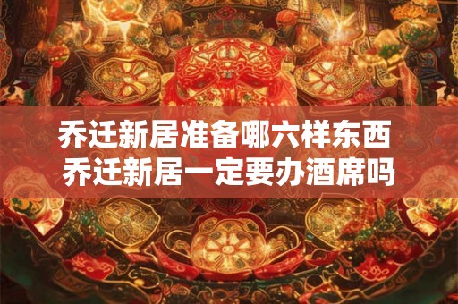 乔迁新居准备哪六样东西 乔迁新居一定要办酒席吗
