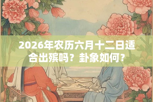 2026年农历六月十二日适合出殡吗？卦象如何？