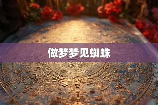 做梦梦见蜘蛛 做梦梦见蜘蛛