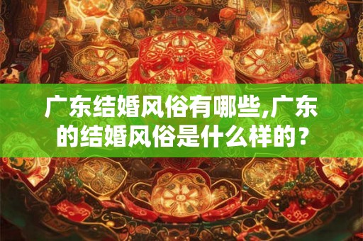 广东结婚风俗有哪些,广东的结婚风俗是什么样的? 广东结婚风俗有哪些,广东的结婚风俗是什么样的?