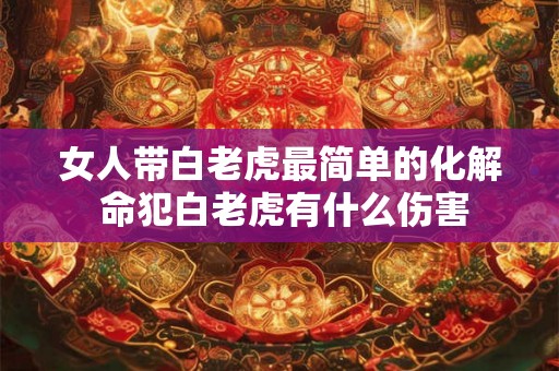 女人带白老虎最简单的化解 命犯白老虎有什么伤害