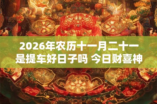 2026年农历十一月二十一是提车好日子吗 今日财喜神方位
