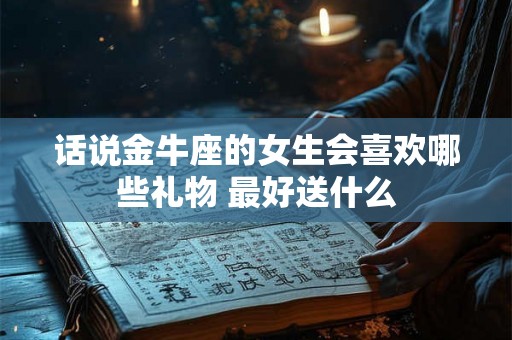 话说金牛座的女生会喜欢哪些礼物 最好送什么