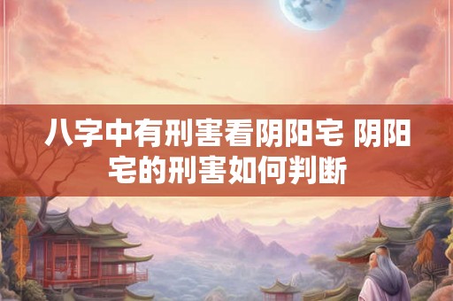 八字中有刑害看阴阳宅 阴阳宅的刑害如何判断