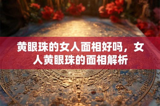 黄眼珠的女人面相好吗，女人黄眼珠的面相解析