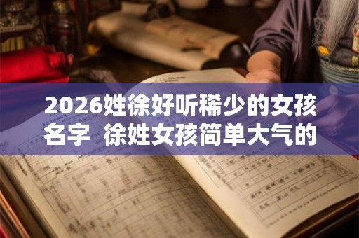 2026姓徐好听稀少的女孩名字 徐姓女孩简单大气的名字 2026姓徐好听稀少的女孩名字 徐姓女孩简单大气的名字