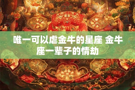 唯一可以虐金牛的星座 金牛座一辈子的情劫
