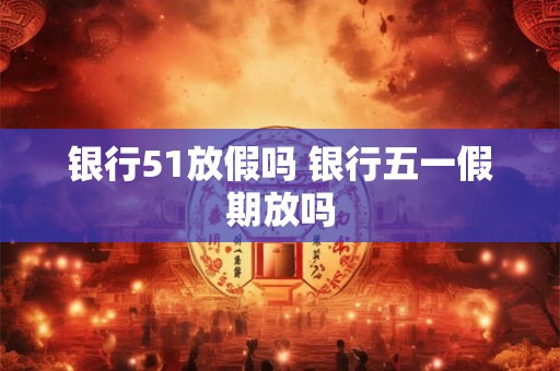 银行51放假吗 银行五一假期放吗