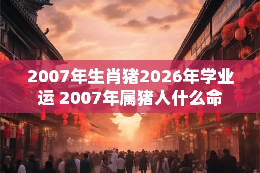2007年生肖猪2026年学业运 2007年属猪人什么命