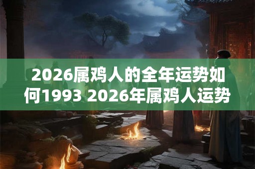 2026属鸡人的全年运势如何1993 2026年属鸡人运势如何 2026属鸡人的全年运势如何1993 2026年属鸡人运势如何