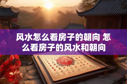 风水怎么看房子的朝向 怎么看房子的风水和朝向