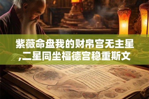 紫薇命盘我的财帛宫无主星,二星同坐福德宫稳重斯文又大方