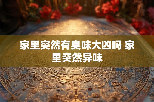 家里突然有臭味大凶吗 家里突然异味