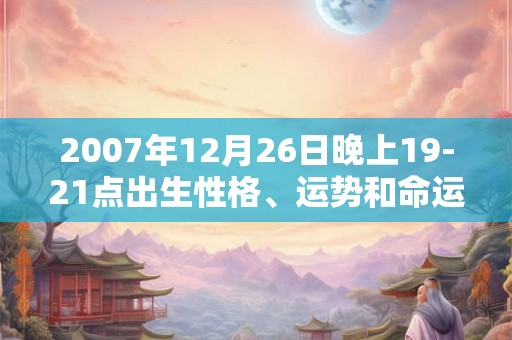 2007年12月26日晚上19-21点出生性格、运势和命运