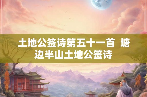 土地公签诗第五十一首  塘边半山土地公签诗