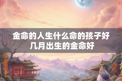 金命的人生什么命的孩子好 几月出生的金命好