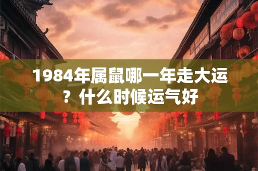 1984年属鼠哪一年走大运？什么时候运气好