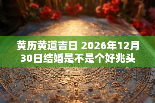 黄历黄道吉日 2026年12月30日结婚是不是个好兆头