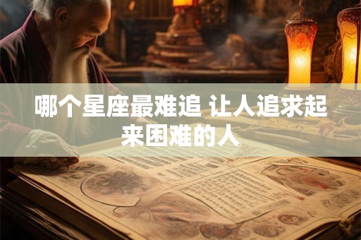 哪个星座最难追 让人追求起来困难的人