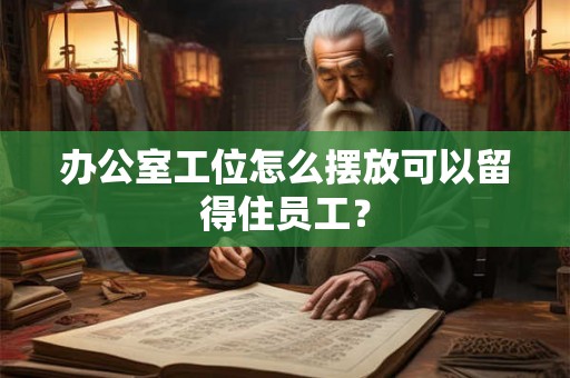 办公室工位怎么摆放可以留得住员工? 办公室工位怎么摆放可以留得住员工?