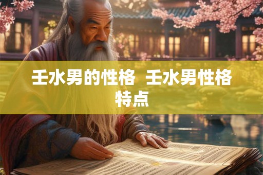 壬水男的性格  壬水男性格特点