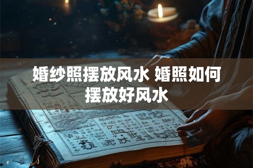 婚纱照摆放风水 婚照如何摆放好风水