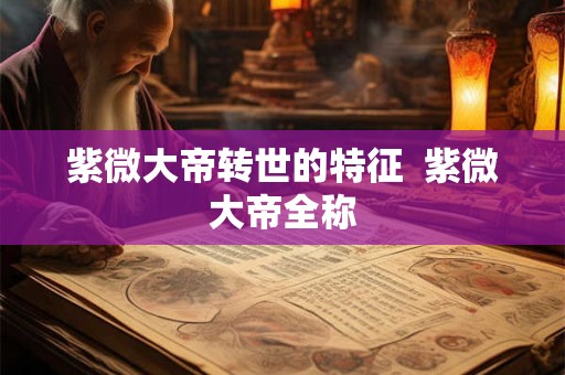 紫微大帝转世的特征  紫微大帝全称