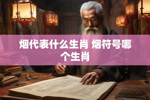 烟代表什么生肖 烟符号哪个生肖