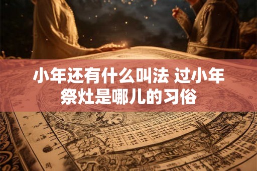 小年还有什么叫法 过小年祭灶是哪儿的习俗