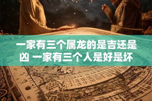 一家有三个属龙的是吉还是凶 一家有三个人是好是坏 一家有三个属龙的是吉还是凶 一家有三个人是好是坏