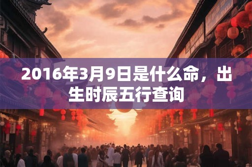 2016年3月9日是什么命,出生时辰五行查询 2016年3月9日是什么命,出生时辰五行查询